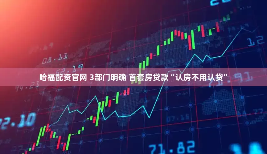 哈福配资官网 3部门明确 首套房贷款“认房不用认贷”
