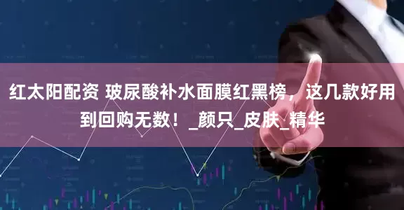 红太阳配资 玻尿酸补水面膜红黑榜，这几款好用到回购无数！_颜只_皮肤_精华