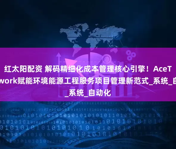 红太阳配资 解码精细化成本管理核心引擎！AceTeamwork赋能环境能源工程服务项目管理新范式_系统_自动化