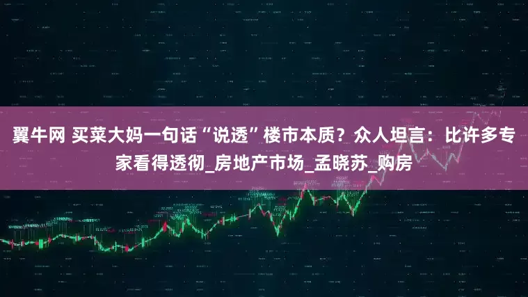 翼牛网 买菜大妈一句话“说透”楼市本质？众人坦言：比许多专家看得透彻_房地产市场_孟晓苏_购房