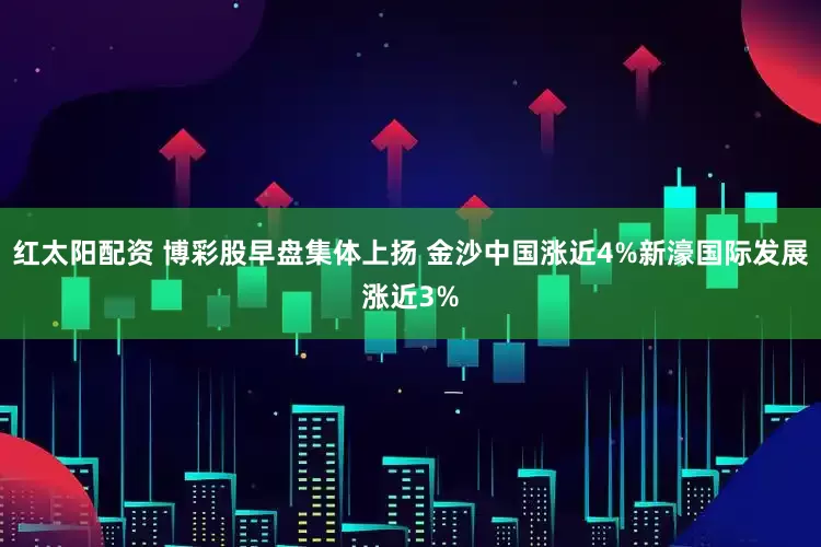 红太阳配资 博彩股早盘集体上扬 金沙中国涨近4%新濠国际发展涨近3%