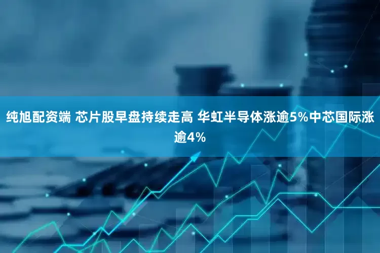 纯旭配资端 芯片股早盘持续走高 华虹半导体涨逾5%中芯国际涨逾4%