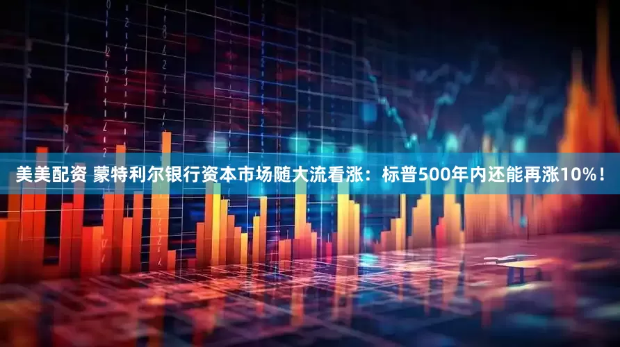 美美配资 蒙特利尔银行资本市场随大流看涨：标普500年内还能再涨10%！