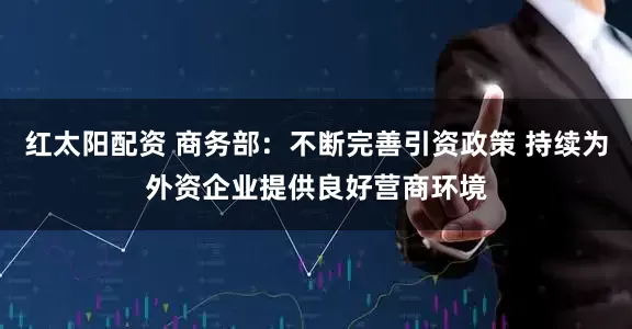 红太阳配资 商务部：不断完善引资政策 持续为外资企业提供良好营商环境