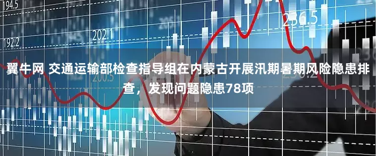 翼牛网 交通运输部检查指导组在内蒙古开展汛期暑期风险隐患排查，发现问题隐患78项