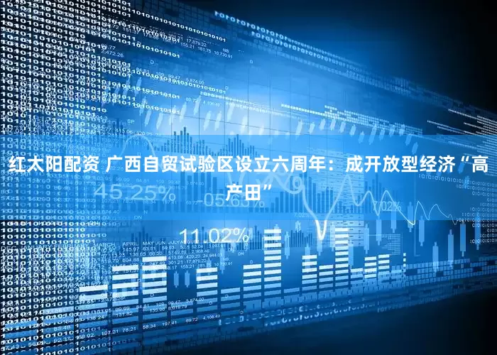 红太阳配资 广西自贸试验区设立六周年：成开放型经济“高产田”