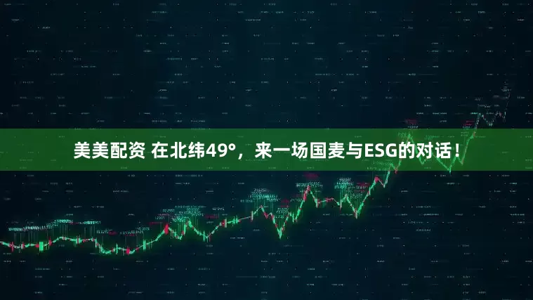 美美配资 在北纬49°，来一场国麦与ESG的对话！