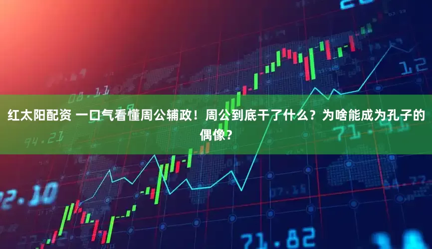 红太阳配资 一口气看懂周公辅政！周公到底干了什么？为啥能成为孔子的偶像？