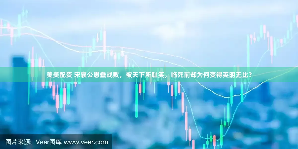 美美配资 宋襄公愚蠢战败，被天下所耻笑，临死前却为何变得英明无比？