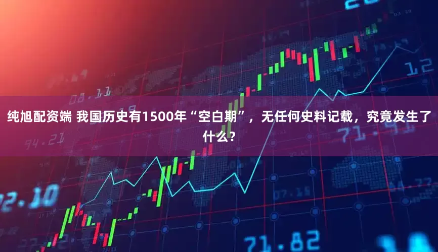 纯旭配资端 我国历史有1500年“空白期”，无任何史料记载，究竟发生了什么？