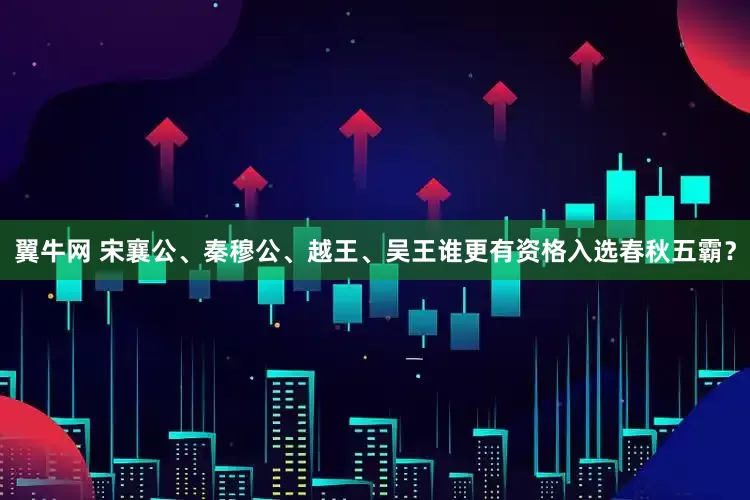 翼牛网 宋襄公、秦穆公、越王、吴王谁更有资格入选春秋五霸？
