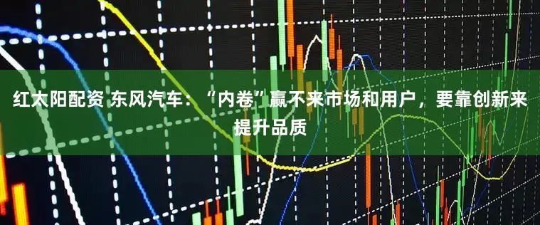 红太阳配资 东风汽车：“内卷”赢不来市场和用户，要靠创新来提升品质