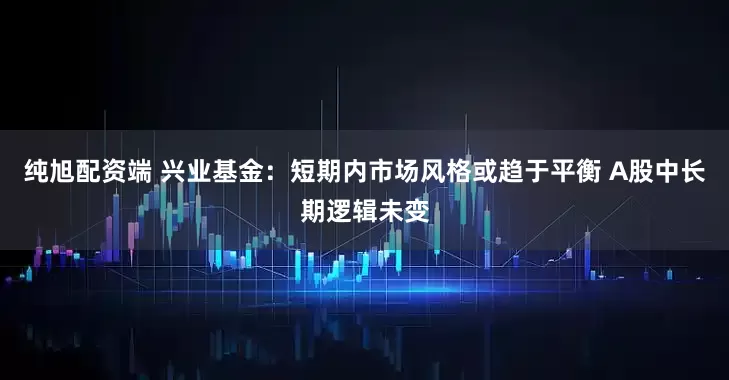 纯旭配资端 兴业基金：短期内市场风格或趋于平衡 A股中长期逻辑未变