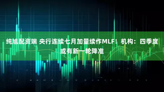 纯旭配资端 央行连续七月加量续作MLF！机构：四季度或有新一轮降准
