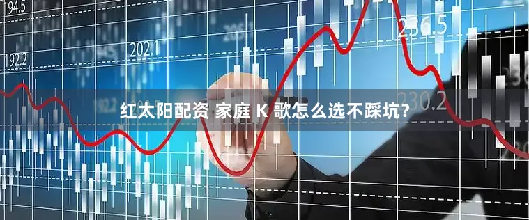 红太阳配资 家庭 K 歌怎么选不踩坑？