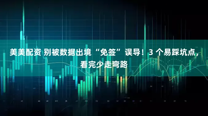 美美配资 别被数据出境 “免签” 误导！3 个易踩坑点，看完少走弯路