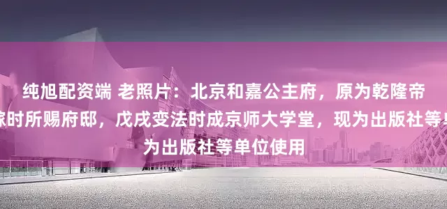纯旭配资端 老照片：北京和嘉公主府，原为乾隆帝四女下嫁时所赐府邸，戊戌变法时成京师大学堂，现为出版社等单位使用